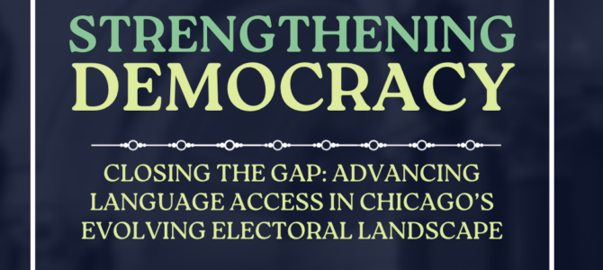 Report – Strengthening Democracy | Closing the Gap: Advancing Language Access in Chicago’s Evolving Electoral Landscape Report – Strengthening Democracy | Closing the Gap: Advancing Language Access in Chicago’s Evolving Electoral Landscape